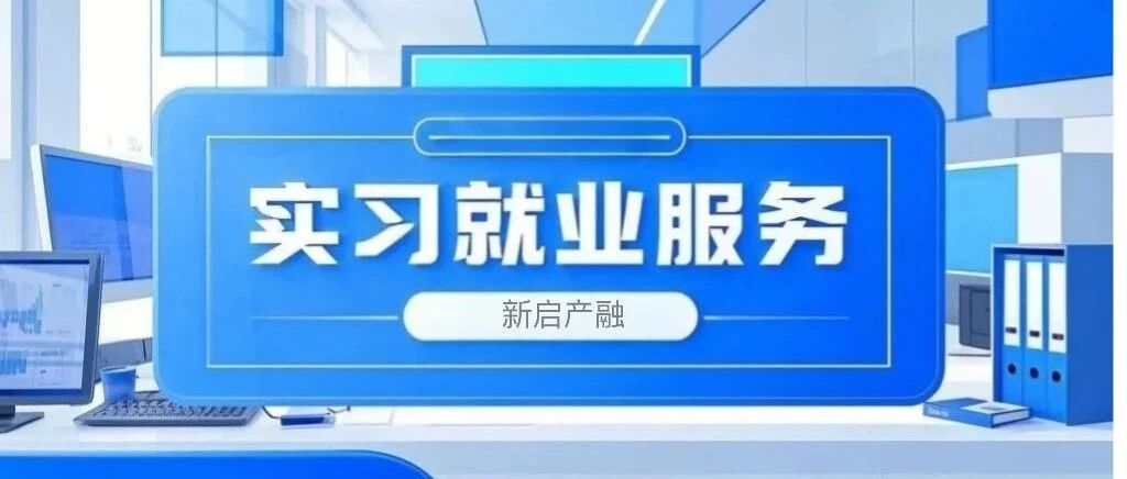 精准链接产业与人才 | 新启产融打造IT领域实习就业全链条服务